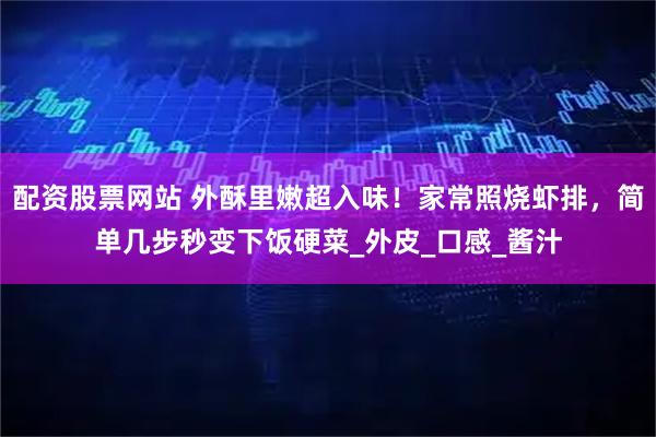配资股票网站 外酥里嫩超入味！家常照烧虾排，简单几步秒变下饭硬菜_外皮_口感_酱汁