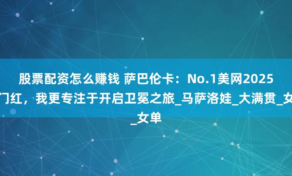 股票配资怎么赚钱 萨巴伦卡：No.1美网2025开门红，我更专注于开启卫冕之旅_马萨洛娃_大满贯_女单