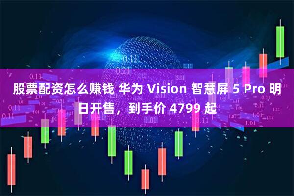股票配资怎么赚钱 华为 Vision 智慧屏 5 Pro 明日开售，到手价 4799 起