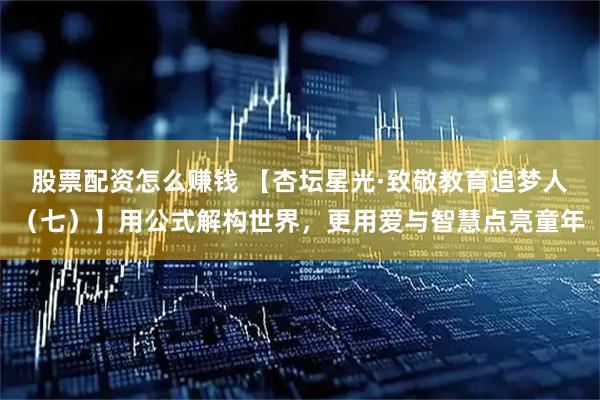 股票配资怎么赚钱 【杏坛星光·致敬教育追梦人（七）】用公式解构世界，更用爱与智慧点亮童年