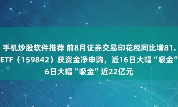 手机炒股软件推荐 前8月证券交易印花税同比增81.7%，券商ETF（159842）获资金净申购，近16日大幅“吸金”近22亿元