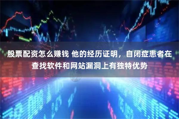 股票配资怎么赚钱 他的经历证明，自闭症患者在查找软件和网站漏洞上有独特优势