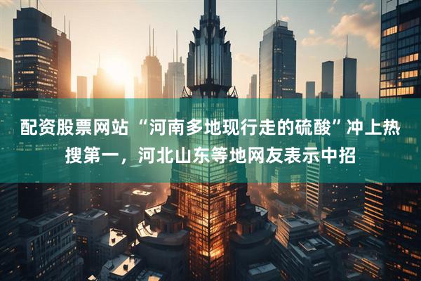 配资股票网站 “河南多地现行走的硫酸”冲上热搜第一，河北山东等地网友表示中招