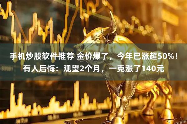 手机炒股软件推荐 金价爆了，今年已涨超50%！有人后悔：观望2个月，一克涨了140元