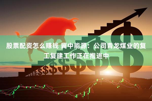 股票配资怎么赚钱 冀中能源：公司青龙煤业的复工复建工作正在推进中