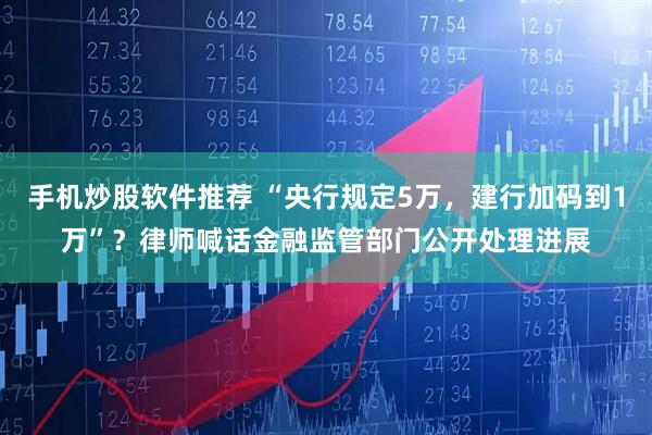 手机炒股软件推荐 “央行规定5万，建行加码到1万”？律师喊话金融监管部门公开处理进展