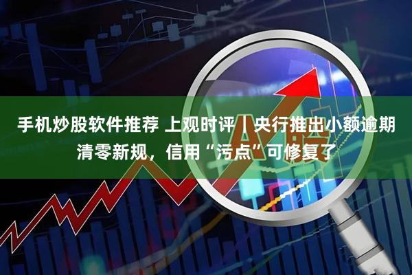 手机炒股软件推荐 上观时评｜央行推出小额逾期清零新规，信用“污点”可修复了