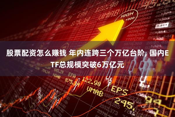 股票配资怎么赚钱 年内连跨三个万亿台阶, 国内ETF总规模突破6万亿元