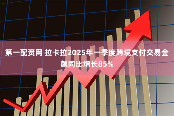 第一配资网 拉卡拉2025年一季度跨境支付交易金额同比增长85%