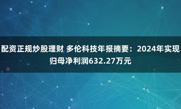 配资正规炒股理财 多伦科技年报摘要：2024年实现归母净利润632.27万元