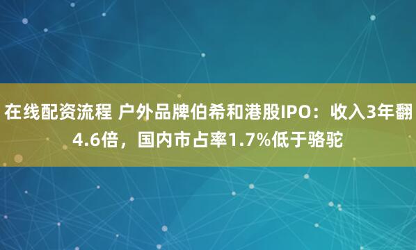 在线配资流程 户外品牌伯希和港股IPO：收入3年翻4.6倍，国内市占率1.7%低于骆驼