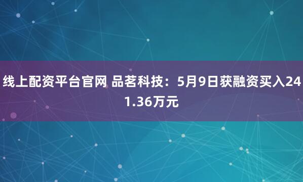 线上配资平台官网 品茗科技：5月9日获融资买入241.36万元