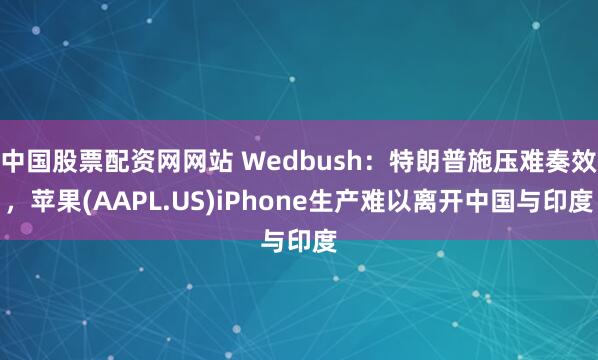中国股票配资网网站 Wedbush：特朗普施压难奏效，苹果(AAPL.US)iPhone生产难以离开中国与印度
