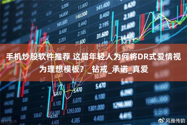 手机炒股软件推荐 这届年轻人为何将DR式爱情视为理想模板？_钻戒_承诺_真爱