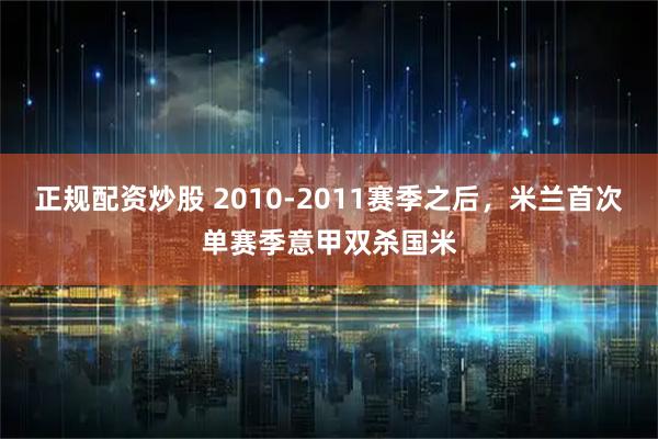 正规配资炒股 2010-2011赛季之后，米兰首次单赛季意甲双杀国米
