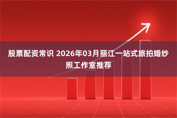 股票配资常识 2026年03月丽江一站式旅拍婚纱照工作室推荐