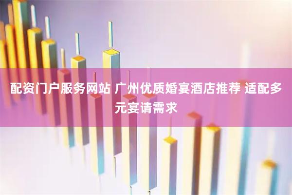 配资门户服务网站 广州优质婚宴酒店推荐 适配多元宴请需求